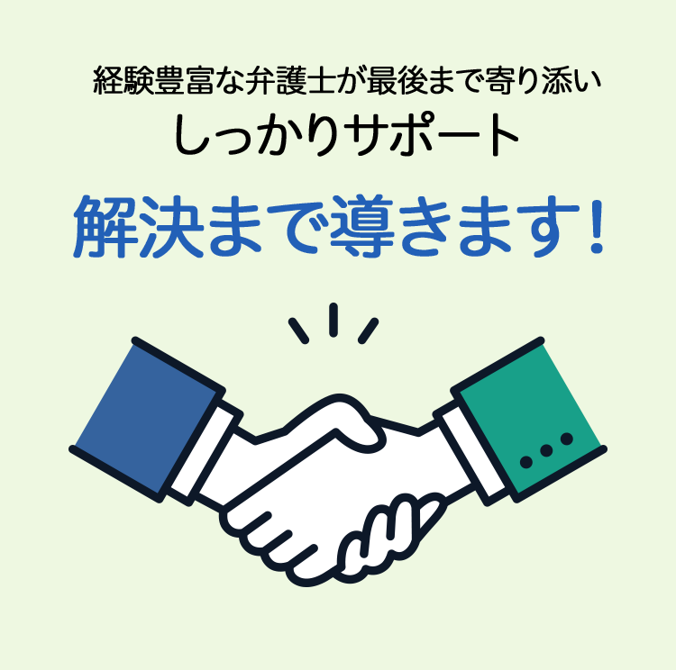 経験豊富な弁護士が最後まで寄り添い
しっかりサポート
解決まで導きます!