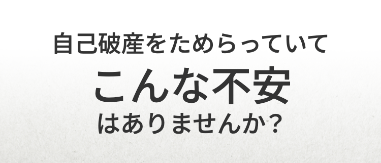 自己破産をためらっていて
こんな不安
はありませんか?