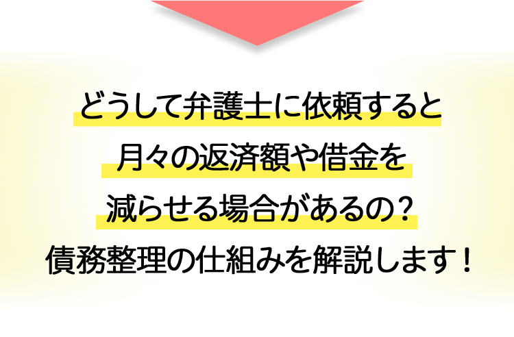 どうして弁護士に依頼すると
月々の返済額や借金を
減らせる場合があるの?
債務整理の仕組みを解説します!