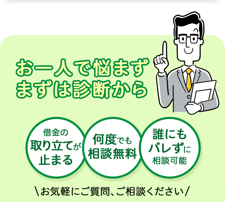 お一人で悩まず
まずは診断から
借金の
取り立てが
何度でも
誰にも
相談無料 T
バレずに
止まる
相談可能
\お気軽にご質問、ご相談ください/